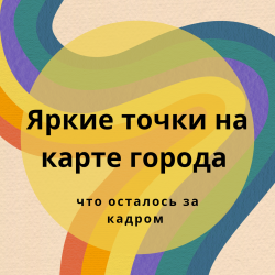 Яркие точки на карте города. Что осталось за кадром.