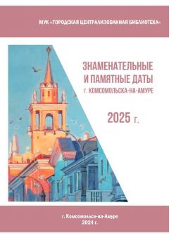 ВЫШЕЛ В СВЕТ КАЛЕНДАРЬ-УКАЗАТЕЛЬ «ЗНАМЕНАТЕЛЬНЫЕ И ПАМЯТНЫЕ ДАТЫ Г. КОМСОМОЛЬСКА-НА-АМУРЕ В 2025 ГОДУ»