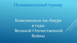 Состоялся познавательный турнир «Комсомольск-на-Амуре в годы Великой Отечественной Войны»